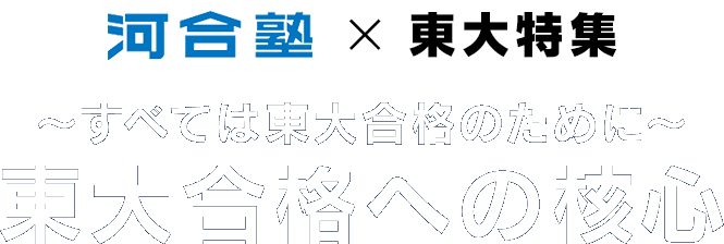河合塾 × 東大特集 ～すべては東大合格のために～ 東大合格への核心