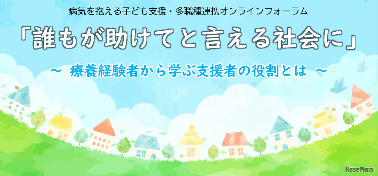 病気を抱える子ども支援・多職種連携オンラインフォーラム「誰もが助けてと言える社会に」～療養経験者から学ぶ支援者の役割とは～