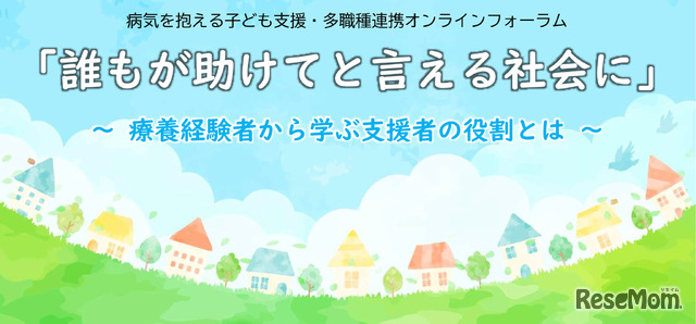 病気を抱える子ども支援・多職種連携オンラインフォーラム「誰もが助けてと言える社会に」～療養経験者から学ぶ支援者の役割とは～