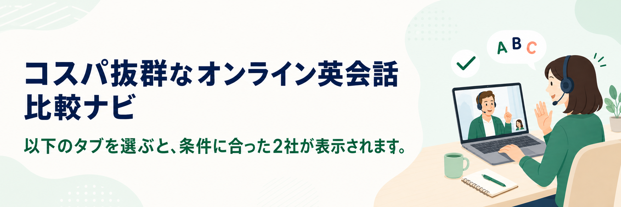 コスパ抜群なオンライン英会話 比較ナビ 以下のタブを選ぶと、条件に合った2社が表示されます。