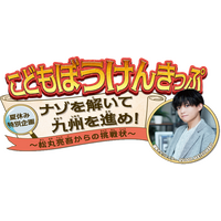 こどもぼうけんきっぷ夏休み特別企画ナゾを解いて九州を進め！～松丸亮吾からの挑戦状～